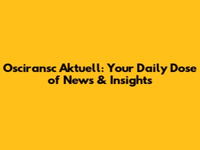 Osciransc Aktuell: Your Daily Dose of News & Insights