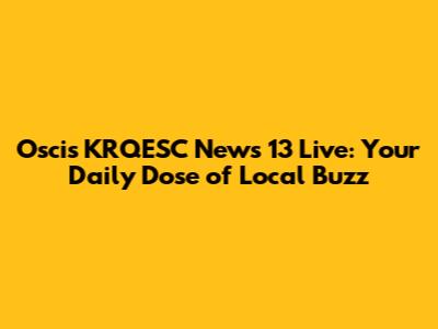Oscis KRQESC News 13 Live: Your Daily Dose of Local Buzz
