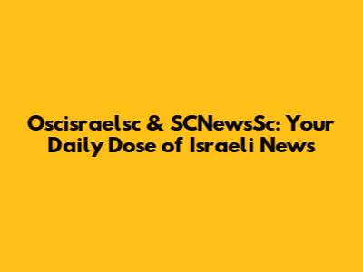 Oscisraelsc & SCNewsSc: Your Daily Dose of Israeli News