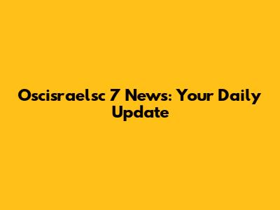 Oscisraelsc 7 News: Your Daily Update