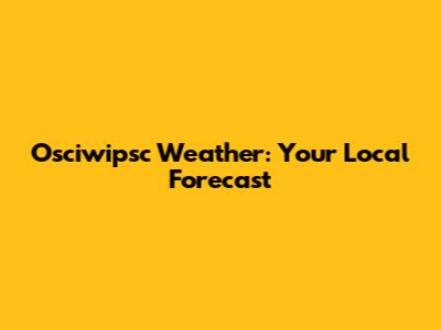 Osciwipsc Weather: Your Local Forecast