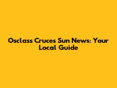 Osclass Cruces Sun News: Your Local Guide