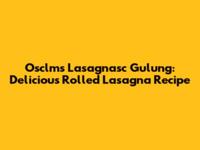 Osclms Lasagnasc Gulung: Delicious Rolled Lasagna Recipe