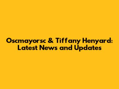 Oscmayorsc & Tiffany Henyard: Latest News and Updates