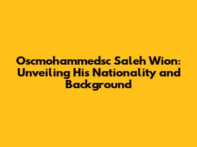 Oscmohammedsc Saleh Wion: Unveiling His Nationality and Background