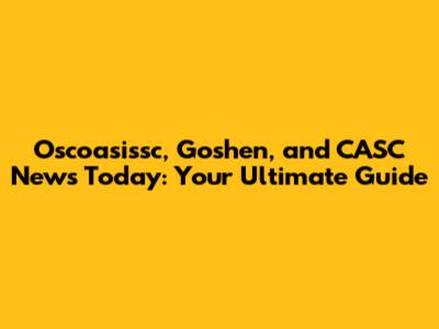 Oscoasissc, Goshen, and CASC News Today: Your Ultimate Guide