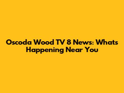 Oscoda Wood TV 8 News: What's Happening Near You