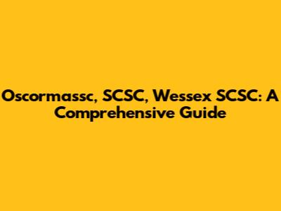 Oscormassc, SCSC, Wessex SCSC: A Comprehensive Guide