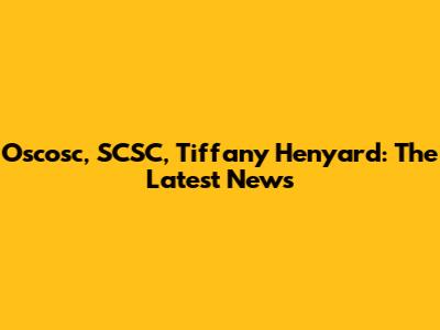 Oscosc, SCSC, Tiffany Henyard: The Latest News
