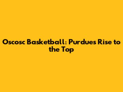 Oscosc Basketball: Purdue's Rise to the Top