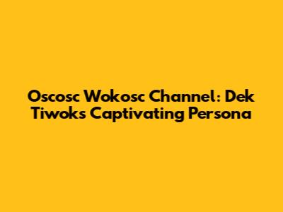 Oscosc Wokosc Channel: Dek Tiwok's Captivating Persona