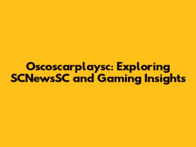 Oscoscarplaysc: Exploring SCNewsSC and Gaming Insights