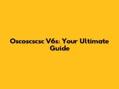 Oscoscscsc V6s: Your Ultimate Guide