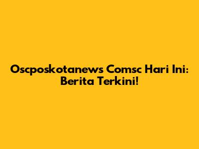 Oscposkotanews Comsc Hari Ini: Berita Terkini!