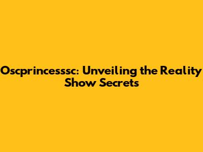 Oscprincesssc: Unveiling the Reality Show Secrets
