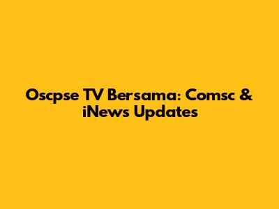 Oscpse TV Bersama: Comsc & iNews Updates