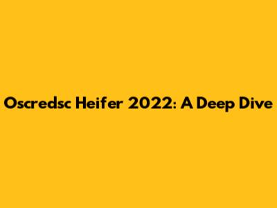 Oscredsc Heifer 2022: A Deep Dive
