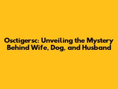 Osctigersc: Unveiling the Mystery Behind Wife, Dog, and Husband