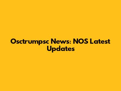 Osctrumpsc News: NOS Latest Updates