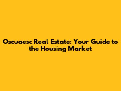 Oscuaesc Real Estate: Your Guide to the Housing Market