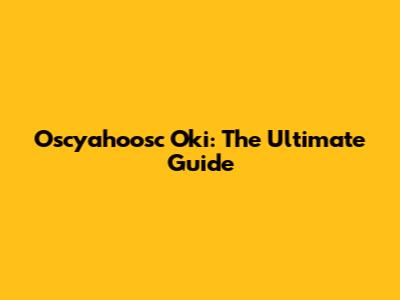 Oscyahoosc Oki: The Ultimate Guide