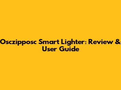 Osczipposc Smart Lighter: Review & User Guide