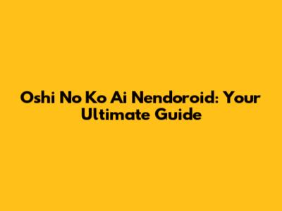 Oshi No Ko Ai Nendoroid: Your Ultimate Guide