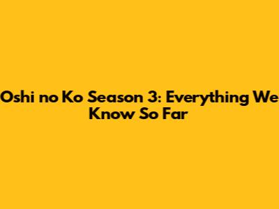 Oshi no Ko Season 3: Everything We Know So Far