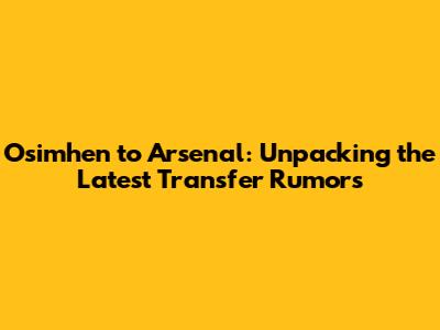 Osimhen to Arsenal: Unpacking the Latest Transfer Rumors