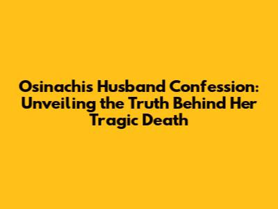 Osinachi's Husband Confession: Unveiling the Truth Behind Her Tragic Death