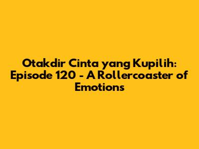 Otakdir Cinta yang Kupilih: Episode 120 - A Rollercoaster of Emotions