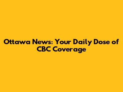 Ottawa News: Your Daily Dose of CBC Coverage
