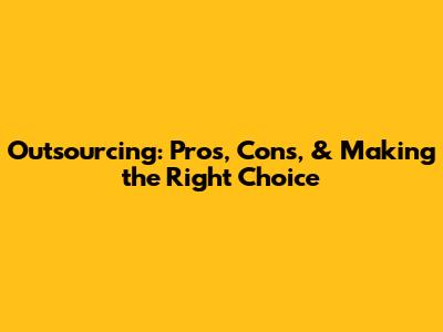 Outsourcing: Pros, Cons, & Making the Right Choice
