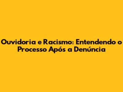 Ouvidoria e Racismo: Entendendo o Processo Após a Denúncia