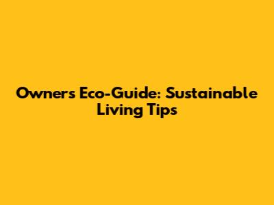 Owner's Eco-Guide: Sustainable Living Tips