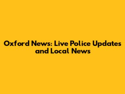 Oxford News: Live Police Updates and Local News