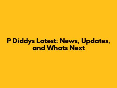 P Diddy's Latest: News, Updates, and What's Next