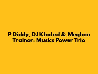 P Diddy, DJ Khaled & Meghan Trainor: Music's Power Trio