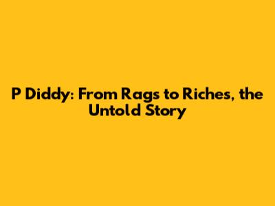 P Diddy: From Rags to Riches, the Untold Story