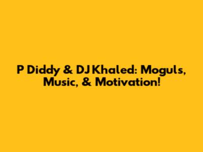 P Diddy & DJ Khaled: Moguls, Music, & Motivation!