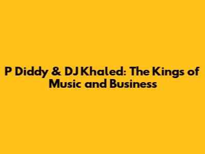 P Diddy & DJ Khaled: The Kings of Music and Business