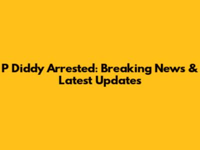 P Diddy Arrested: Breaking News & Latest Updates
