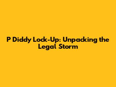P Diddy Lock-Up: Unpacking the Legal Storm