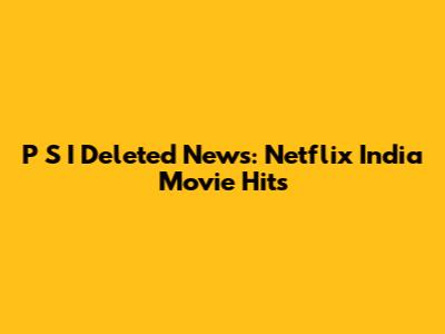 P S I Deleted News: Netflix India Movie Hits