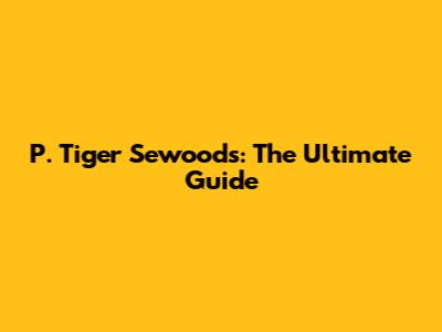 P. Tiger Sewoods: The Ultimate Guide