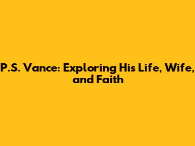 P.S. Vance: Exploring His Life, Wife, and Faith