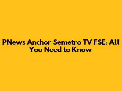 PNews Anchor Semetro TV FSE: All You Need to Know