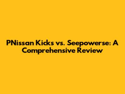 PNissan Kicks vs. Seepowerse: A Comprehensive Review