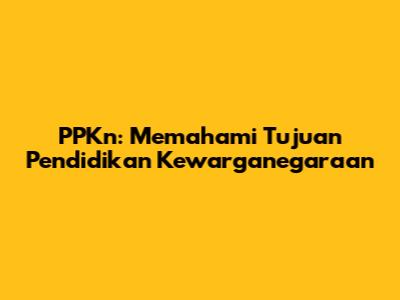 PPKn: Memahami Tujuan Pendidikan Kewarganegaraan