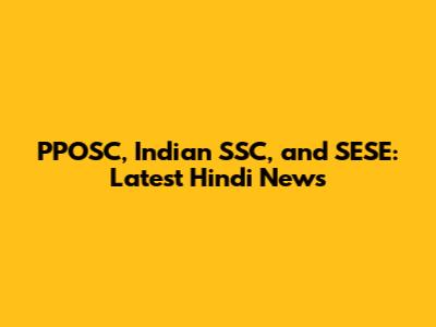 PPOSC, Indian SSC, and SESE: Latest Hindi News
